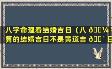 八字命理看结婚吉日（八 🐼 字算的结婚吉日不是黄道吉 🐴 日）